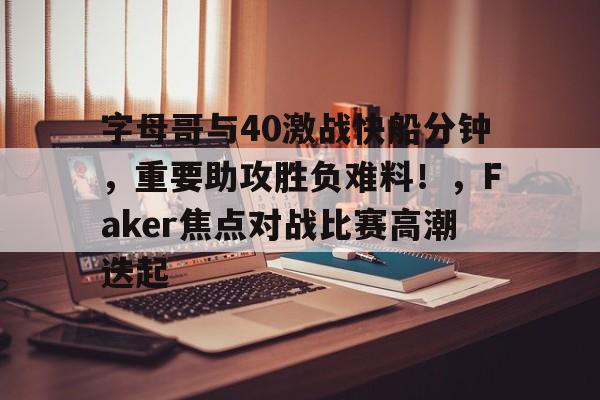 包含字母哥与40激战快船分钟，重要助攻胜负难料！，Faker焦点对战比赛高潮迭起的词条-爱游戏官网