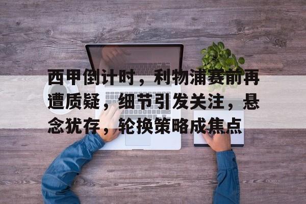 包含西甲倒计时，利物浦赛前再遭质疑，细节引发关注，悬念犹存，轮换策略成焦点的词条-爱游戏官网APP