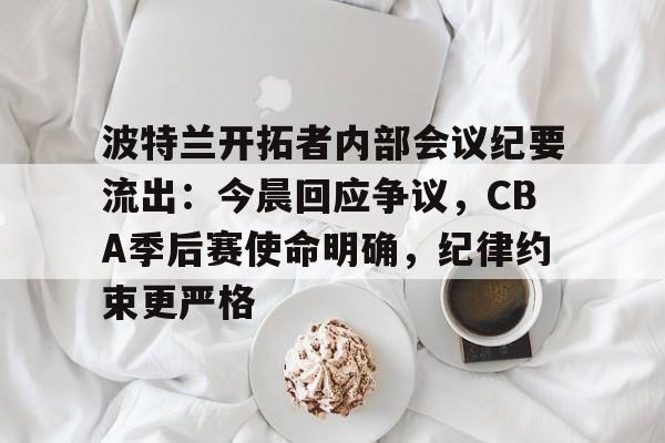 关于波特兰开拓者内部会议纪要流出：今晨回应争议，CBA季后赛使命明确，纪律约束更严格的信息-爱游戏