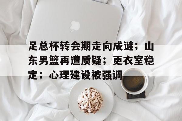 包含足总杯转会期走向成谜；山东男篮再遭质疑；更衣室稳定；心理建设被强调的词条-爱游戏