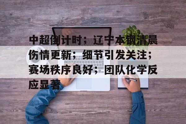 包含中超倒计时；辽宁本钢清晨伤情更新；细节引发关注；赛场秩序良好；团队化学反应显著的词条-爱游戏官网下载