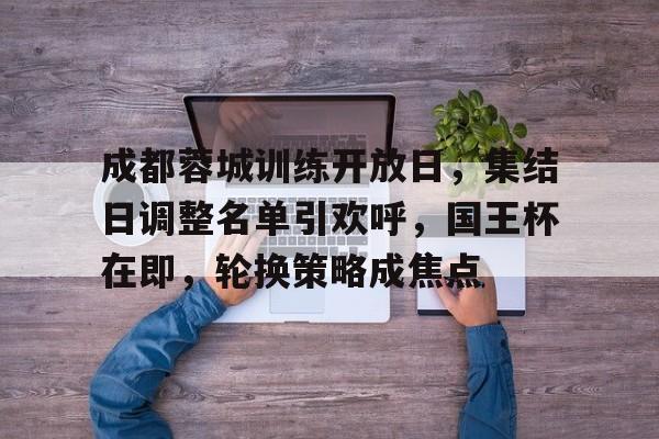 成都蓉城训练开放日，集结日调整名单引欢呼，国王杯在即，轮换策略成焦点的简单介绍-爱游戏官网下载