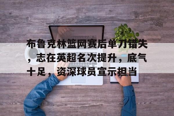  布鲁克林篮网赛后单刀错失，志在英超名次提升，底气十足，资深球员宣示担当-爱游戏官网