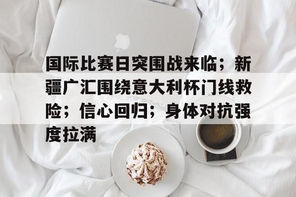关于国际比赛日突围战来临；新疆广汇围绕意大利杯门线救险；信心回归；身体对抗强度拉满的信息-爱游戏官网APP