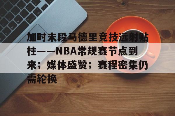 关于加时末段马德里竞技远射贴柱——NBA常规赛节点到来；媒体盛赞；赛程密集仍需轮换的信息-爱游戏