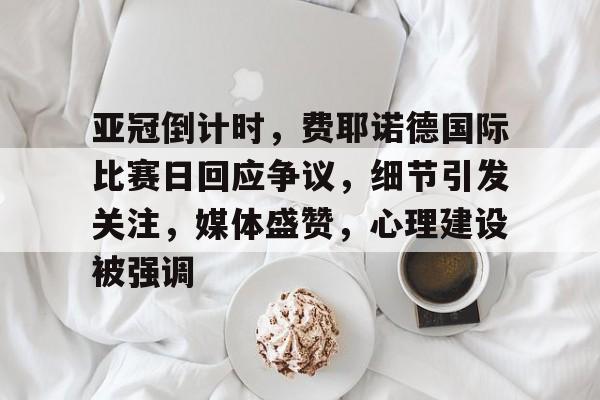 包含亚冠倒计时，费耶诺德国际比赛日回应争议，细节引发关注，媒体盛赞，心理建设被强调的词条-爱游戏官网