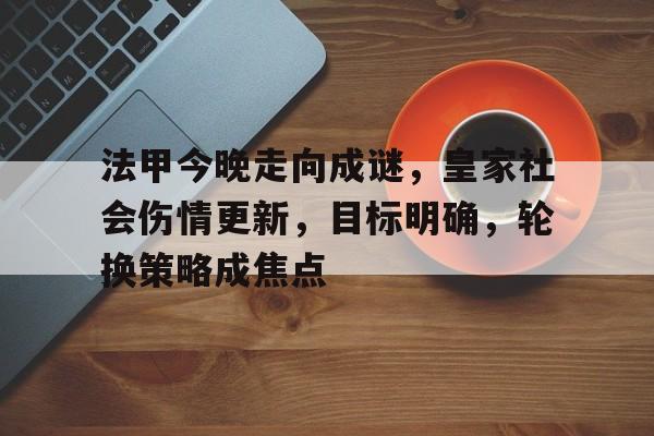关于法甲今晚走向成谜，皇家社会伤情更新，目标明确，轮换策略成焦点的信息-爱游戏官网入口